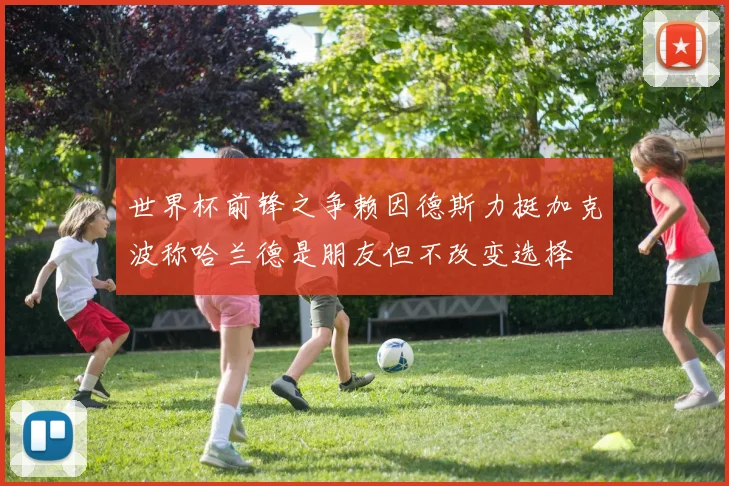 世界杯前锋之争赖因德斯力挺加克波称哈兰德是朋友但不改变选择