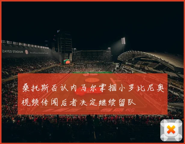 桑托斯否认内马尔掌掴小罗比尼奥视频传闻后者决定继续留队