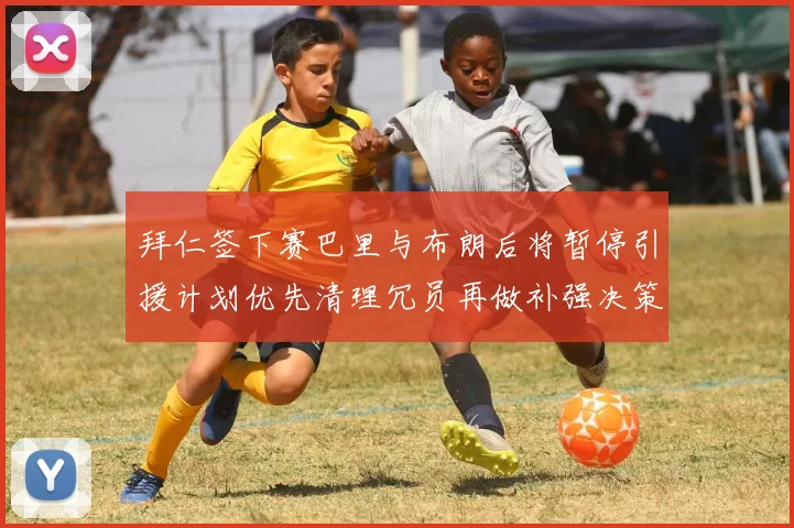拜仁签下赛巴里与布朗后将暂停引援计划优先清理冗员再做补强决策