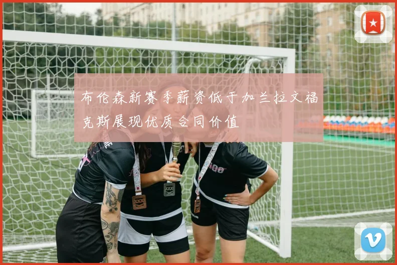 布伦森新赛季薪资低于加兰拉文福克斯展现优质合同价值