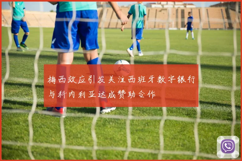 梅西效应引发关注西班牙数字银行与科内利亚达成赞助合作