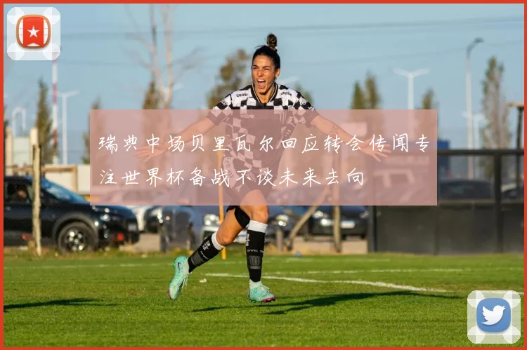 瑞典中场贝里瓦尔回应转会传闻专注世界杯备战不谈未来去向