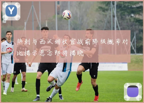 热刺与西汉姆收官战前降级概率对比揭示悬念即将揭晓