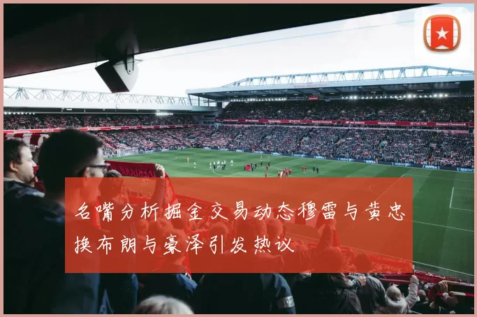 名嘴分析掘金交易动态穆雷与黄忠换布朗与豪泽引发热议