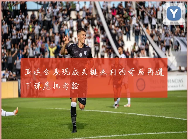 亚运会表现成关键米利西奇或再遭下课危机考验