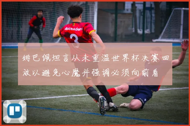 姆巴佩坦言从未重温世界杯决赛回放以避免心魔并强调必须向前看